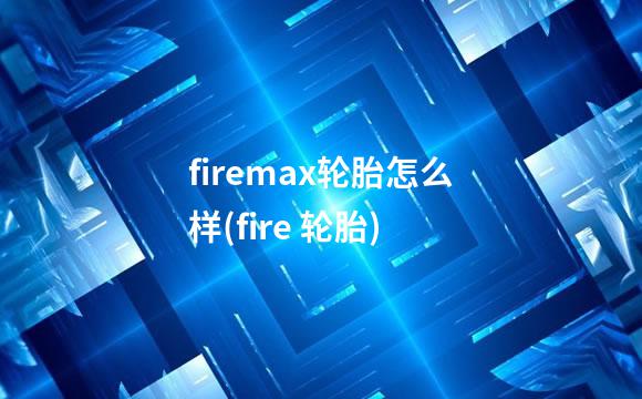firemax轮胎怎么样(fire 轮胎)